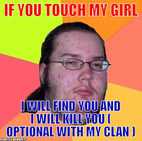 If you touch my girl – if you touch my girl i will find you and i will kill you ( optional with my Clan )