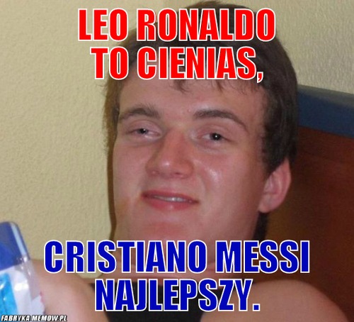 Leo Ronaldo to cienias, – Leo Ronaldo to cienias, Cristiano Messi najlepszy.