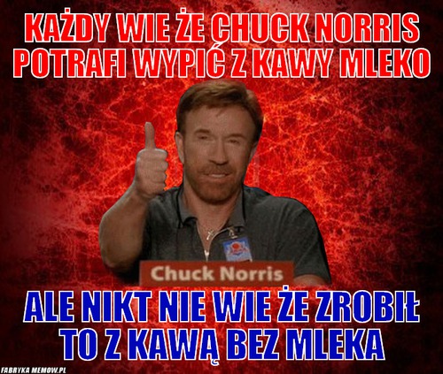 Każdy wie że Chuck Norris potrafi wypić z kawy mleko – Każdy wie że Chuck Norris potrafi wypić z kawy mleko ale nikt nie wie że zrobił to z kawą bez mleka