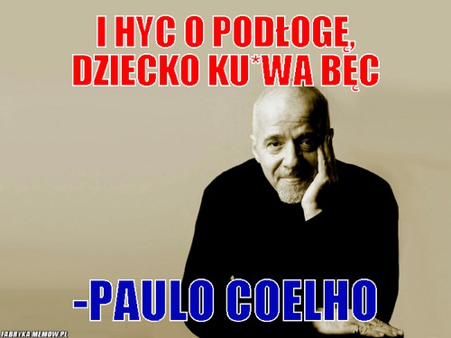 I hyc o podłogę, dziecko ku*wa bęc – I hyc o podłogę, dziecko ku*wa bęc -Paulo Coelho