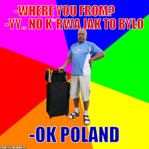 -where you from?          -yy.. no k*rwa jak to było – -where you from?          -yy.. no k*rwa jak to było -ok poland