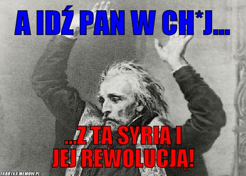 A idź pan w ch*j... – a idź pan w ch*j... ...z tą syrią i jej rewolucją!