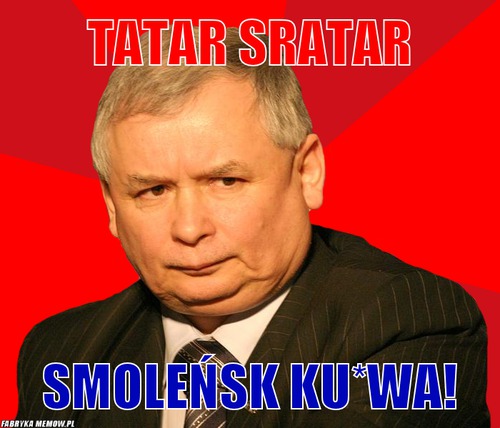 Tatar sratar – tatar sratar Smoleńsk ku*wa!