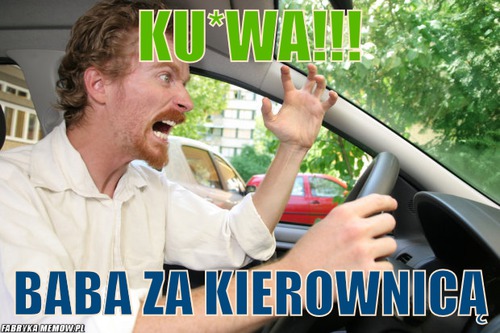 Ku*wa!!! – ku*wa!!! baba za kierownicą