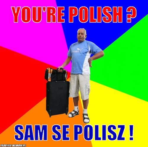 You\'re polish ? – You\'re polish ? Sam se polisz !