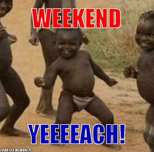 Weekend – weekend yeeeeach!