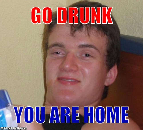Go drunk – go drunk you are home