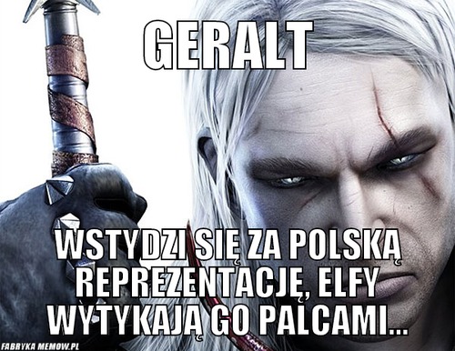Geralt – geralt wstydzi się za polską reprezentację, elfy wytykają go palcami...