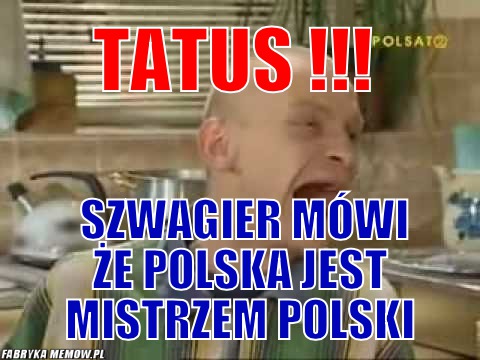 Tatus !!! – tatus !!! szwagier mówi że polska jest mistrzem polski