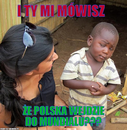 I ty mi mówisz – i ty mi mówisz że polska wejdzie do mundialu???