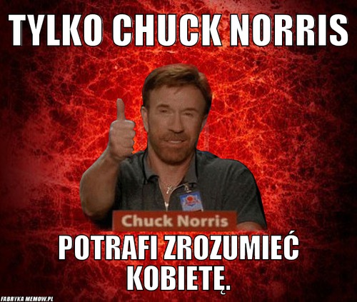 Tylko Chuck Norris – Tylko Chuck Norris Potrafi zrozumieć kobietę.