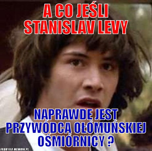 A co jeśli stanislav levy – a co jeśli stanislav levy naprawdę jest przywódcą ołomuńskiej ośmiornicy ?