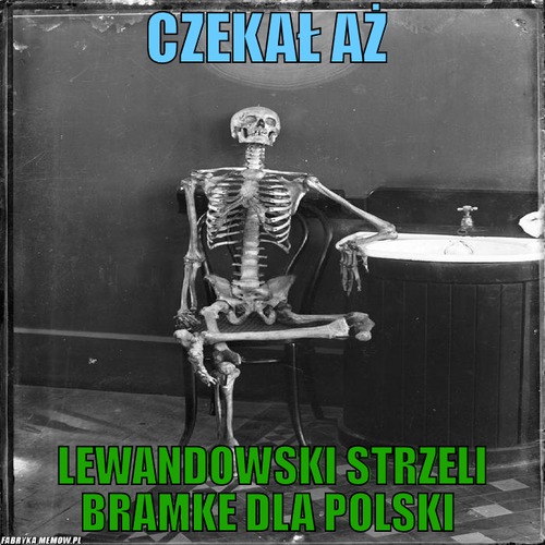 Czekał aż – Czekał aż Lewandowski strzeli bramke dla Polski