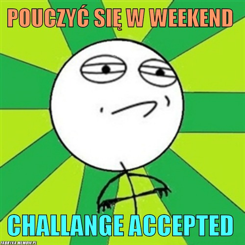 Pouczyć się w weekend – pouczyć się w weekend challange accepted