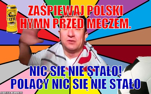 Zaśpiewaj Polski hymn przed meczem. – Zaśpiewaj Polski hymn przed meczem. Nic się nie stało! Polacy nic się nie stało
