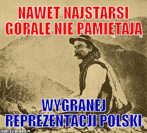 Nawet najstarsi górale nie pamiętają – nawet najstarsi górale nie pamiętają wygranej reprezentacji polski