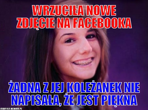 Wrzuciła nowe zdjęcie na facebooka – Wrzuciła nowe zdjęcie na facebooka Żadna z jej koleżanek nie napisała, że jest piękna