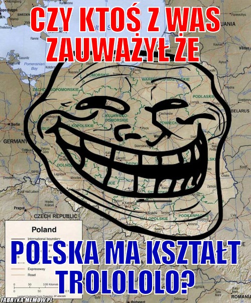 Czy ktoś z was zauważył że – czy ktoś z was zauważył że polska ma kształt trolololo?