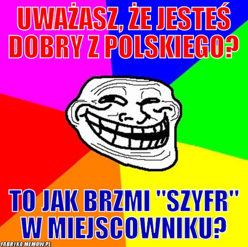 Uważasz, że jesteś dobry z polskiego? – uważasz, że jesteś dobry z polskiego? to jak brzmi &quot;szyfr&quot; w miejscowniku?