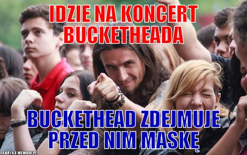Idzie na koncert Bucketheada – Idzie na koncert Bucketheada Buckethead zdejmuje przed nim maskę