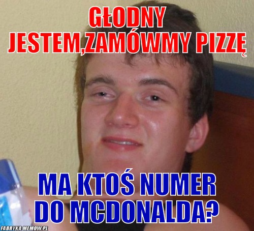 Głodny jestem,zamówmy pizzę – głodny jestem,zamówmy pizzę ma ktoś numer do mcdonalda?