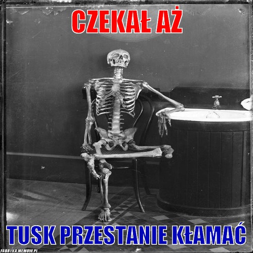 Czekał aż – czekał aż Tusk przestanie kłamać