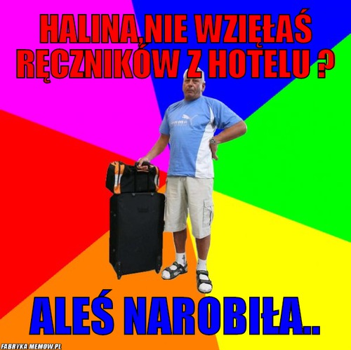 Halina,nie wzięłaś ręczników z hotelu ? – halina,nie wzięłaś ręczników z hotelu ? aleś narobiła..
