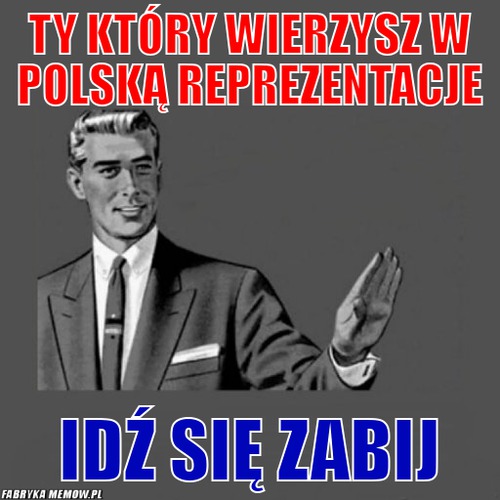 Ty który wierzysz w polską reprezentacje – ty który wierzysz w polską reprezentacje idź się zabij