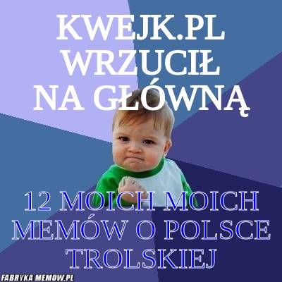 Kwejk.pl wrzucił na główną – kwejk.pl wrzucił na główną 12 moich moich memów o polsce Trolskiej