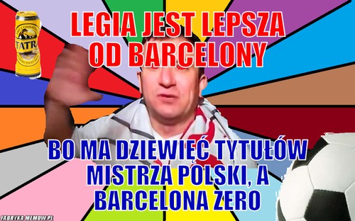 Legia jest lepsza od barcelony – legia jest lepsza od barcelony bo ma dziewięć tytułów mistrza polski, a barcelona zero