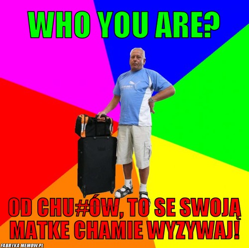 Who you are? – who you are? od chu#ów, to se swoją matke chamie wyzywaj!