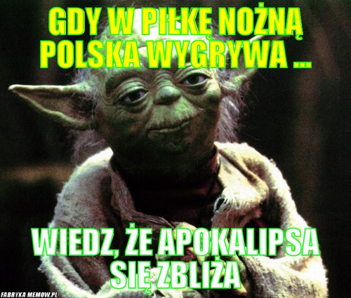 Gdy w piłkę nożną polska wygrywa ... – gdy w piłkę nożną polska wygrywa ... wiedz, że apokalipsa się zbliża