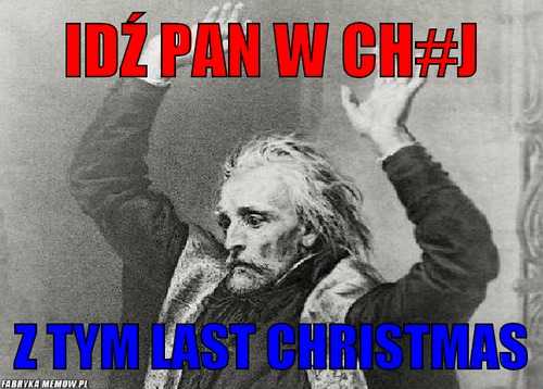 Idź pan w Ch#j – idź pan w Ch#j z tym Last Christmas