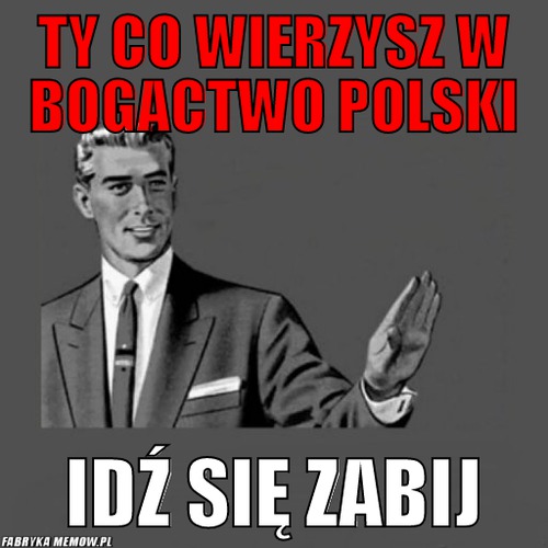 Ty co wierzysz w bogactwo polski – ty co wierzysz w bogactwo polski idź się zabij