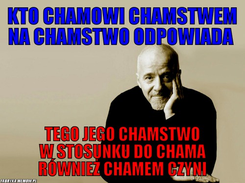 Kto chamowi chamstwem na chamstwo odpowiada – kto chamowi chamstwem na chamstwo odpowiada tego jego chamstwo w stosunku do chama również chamem czyni