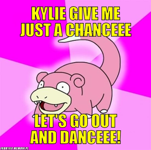 Kylie give me just a chanceee – Kylie give me just a chanceee let\'s go out and danceee!