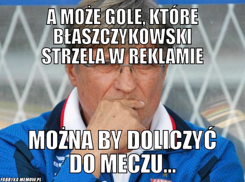 A może gole, które Błaszczykowski strzela w reklamie – a może gole, które Błaszczykowski strzela w reklamie można by doliczyć do meczu...