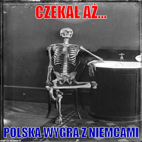Czekał aż... – czekał aż... Polska wygra z niemcami