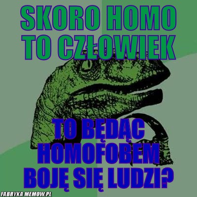 Skoro homo to człowiek – skoro homo to człowiek to będąc homofobem boję się ludzi?