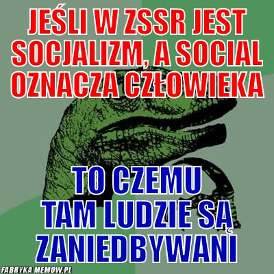 Jeśli w zssr jest socjalizm, a social oznacza człowieka – jeśli w zssr jest socjalizm, a social oznacza człowieka to czemu tam ludzie są zaniedbywani