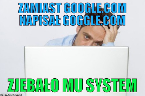Zamiast google.com napisał goggle.com – zamiast google.com napisał goggle.com zjebało mu system