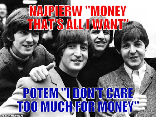 Najpierw &quot;money that\'s all i want&quot; – najpierw &quot;money that\'s all i want&quot; potem &quot;i don\'t care too much for money&quot;