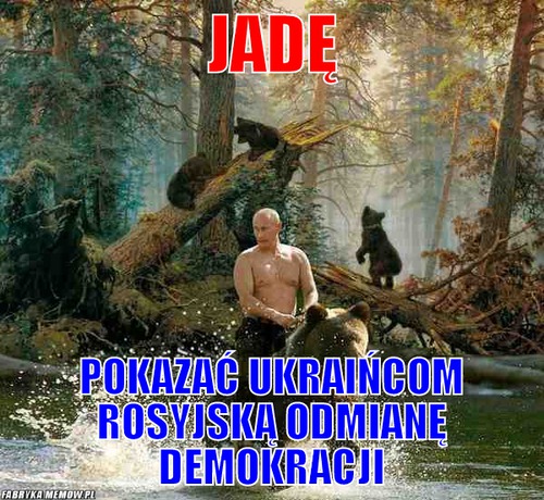 Jadę – jadę pokazać ukraińcom rosyjską odmianę demokracji