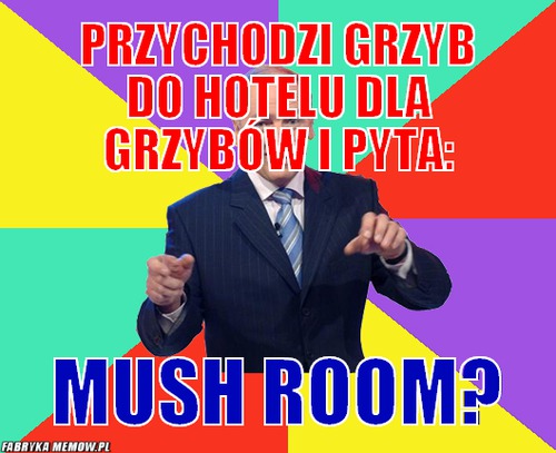 Przychodzi grzyb do hotelu dla grzybów i pyta: – Przychodzi grzyb do hotelu dla grzybów i pyta: Mush Room?