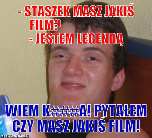 - Staszek masz jakiś film?                          - jestem legendą – - Staszek masz jakiś film?                          - jestem legendą Wiem k###A! pytałem czy masz jakiś film!