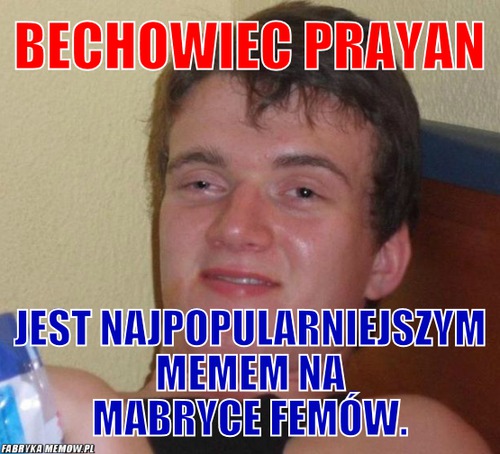 Bechowiec Prayan – Bechowiec Prayan jest najpopularniejszym memem na mabryce femów.