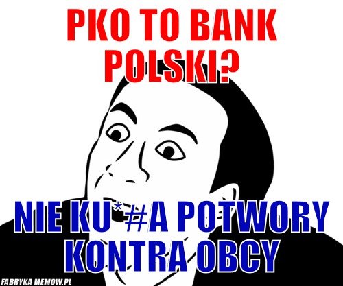 Pko to bank polski? – pko to bank polski? nie ku*#a potwory kontra obcy