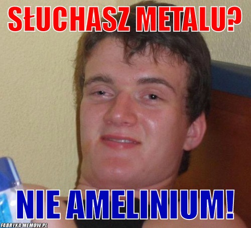 Słuchasz metalu? – słuchasz metalu? nie amelinium!