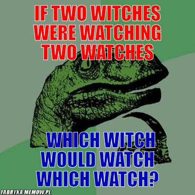 If two witches were watching two watches – if two witches were watching two watches which witch would watch which watch?
