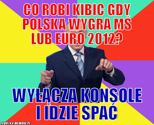 Co robi kibic gdy polska wygra mś lub euro 2012? – co robi kibic gdy polska wygra mś lub euro 2012? wyłącza konsole i idzie spać